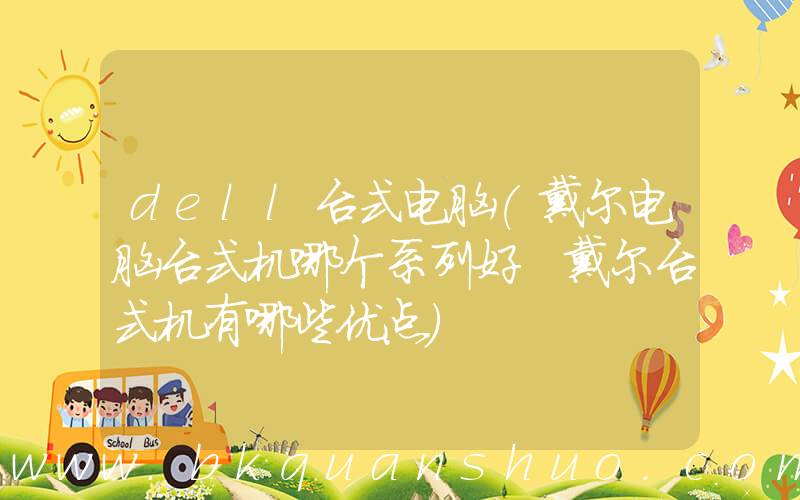 dell台式电脑(戴尔电脑台式机哪个系列好 戴尔台式机有哪些优点)